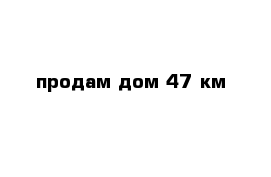 продам дом 47 км